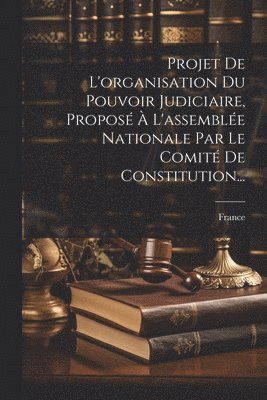 France - Projet De L'organisation Du Pouvoir Judiciaire, Proposé À L'assemblée Nationale Par Le Comité De Constitution..., Häftad