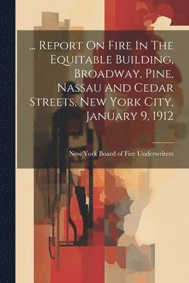 bokomslag ... Report On Fire In The Equitable Building, Broadway, Pine, Nassau And Cedar Streets, New York City, January 9, 1912