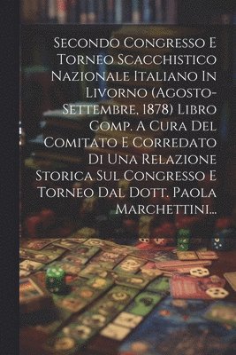 bokomslag Secondo Congresso E Torneo Scacchistico Nazionale Italiano In Livorno (agosto-settembre, 1878) Libro Comp. A Cura Del Comitato E Corredato Di Una Relazione Storica Sul Congresso E Torneo Dal Dott. ...
