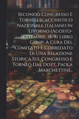 bokomslag Secondo Congresso E Torneo Scacchistico Nazionale Italiano In Livorno (agosto-settembre, 1878) Libro Comp. A Cura Del Comitato E Corredato Di Una Relazione Storica Sul Congresso E Torneo Dal Dott.