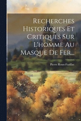 Recherches Historiques Et Critiques Sur L'homme Au Masque De Fer... 1