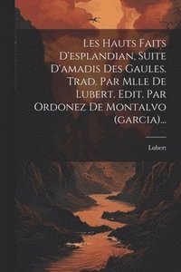 bokomslag Les Hauts Faits D'esplandian, Suite D'amadis Des Gaules. Trad. Par Mlle De Lubert. Edit. Par Ordonez De Montalvo (garcia)...