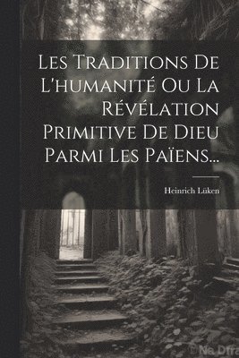 Les Traditions De L'humanit Ou La Rvlation Primitive De Dieu Parmi Les Paens... 1