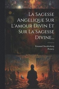 bokomslag La Sagesse Angelique Sur L'amour Divin Et Sur La Sagesse Divine...