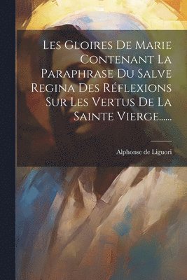 Les Gloires De Marie Contenant La Paraphrase Du Salve Regina Des Rflexions Sur Les Vertus De La Sainte Vierge...... 1