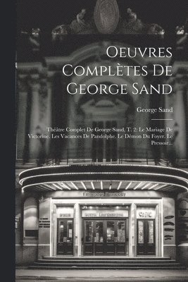 Oeuvres Complètes De George Sand: Théâtre Complet De George Sand, T. 2: Le Mariage De Victorine. Les Vacances De Pandolphe. Le Démon Du Foyer. Le Pres 1