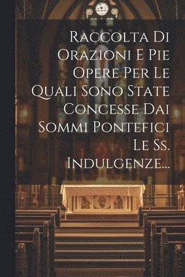 bokomslag Raccolta Di Orazioni E Pie Opere Per Le Quali Sono State Concesse Dai Sommi Pontefici Le Ss. Indulgenze...