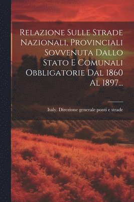 Relazione Sulle Strade Nazionali, Provinciali Sovvenuta Dallo Stato E Comunali Obbligatorie Dal 1860 Al 1897... 1