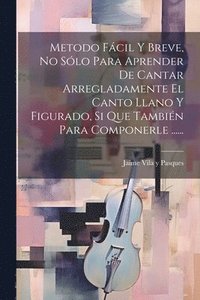 bokomslag Metodo Fcil Y Breve, No Slo Para Aprender De Cantar Arregladamente El Canto Llano Y Figurado, Si Que Tambin Para Componerle ......