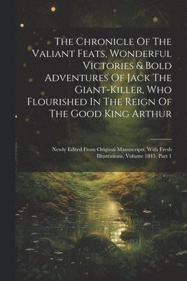 Chronicle Of The Valiant Feats, Wonderful Victories & Bold Adventures Of Jack The Giant-killer, Who Flourished In The Reign Of The Good King Arthur