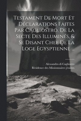 bokomslag Testament De Mort Et Dclarations Faites Par Cagliostro, De La Secte Des Illumins, & Se Disant Chef De La Loge Egysptienne ...