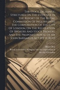 bokomslag The Stock Exchange, Strictures On The Evidence In The Report Of The Royal Commission Of Inquiry Into The Corporation Of The City Of London, On The Regulation Of Brokers And Stock Brokers, And The