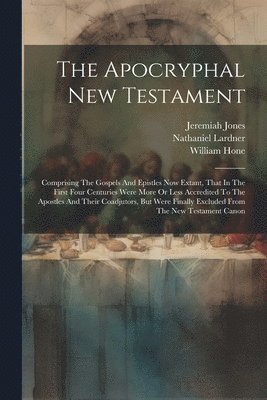 bokomslag The Apocryphal New Testament: Comprising The Gospels And Epistles Now Extant, That In The First Four Centuries Were More Or Less Accredited To The A