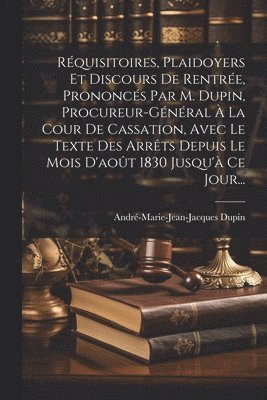 André-Marie-Jean-Jacques Dupin - Réquisitoires, Plaidoyers Et Discours De Rentrée, Prononcés Par M. Dupin, Procureur-général À La Cour De Cassation, Avec Le Texte Des Arrêts Depuis Le Mois D'août 1830 Jusqu'à Ce Jour..., Häftad