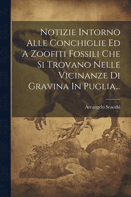 Notizie Intorno Alle Conchiglie Ed A Zoofiti Fossili Che Si Trovano Nelle Vicinanze Di Gravina In Puglia... 1