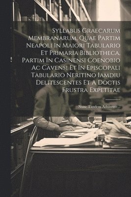 Syllabus Graecarum Membranarum, Quae Partim Neapoli In Maiori Tabulario Et Primaria Bibliotheca, Partim In Casinensi Coenobio Ac Cavensi Et In Episcopali Tabulario Neritino Iamdiu Delitescentes Et A Doctis Frustra Expetitae