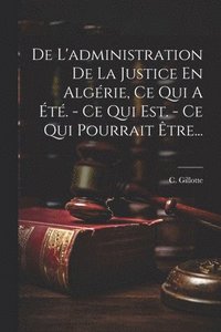 bokomslag De L'administration De La Justice En Algrie, Ce Qui A t. - Ce Qui Est. - Ce Qui Pourrait tre...