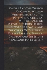 bokomslag Calvin And The Church Of Geneva. William Whittingham And The Puritans. Archbishop Whitgift And Dr. Cartwright. John Darrel, The Exorcist. Loyola And The Order Of The Jesuits. Robert Parsons, Edmund