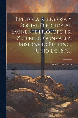 bokomslag Epistola Religiosa Y Social Dirigida Al Eminente Filsofo Fr. Zeferino Gonzalez, Misionero Filipino, Junio De 1873...