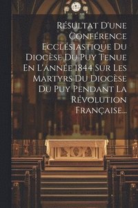 bokomslag Rsultat D'une Confrence Ecclsiastique Du Diocse Du Puy Tenue En L'anne 1844 Sur Les Martyrs Du Diocse Du Puy Pendant La Rvolution Franaise...