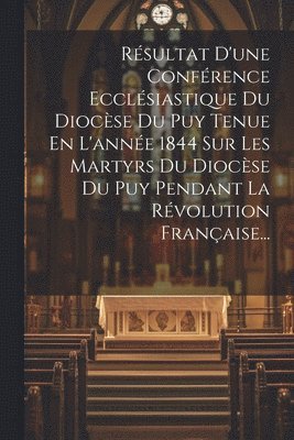 Rsultat D'une Confrence Ecclsiastique Du Diocse Du Puy Tenue En L'anne 1844 Sur Les Martyrs Du Diocse Du Puy Pendant La Rvolution Franaise... 1