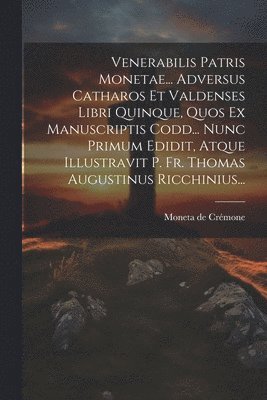 Venerabilis Patris Monetae... Adversus Catharos Et Valdenses Libri Quinque, Quos Ex Manuscriptis Codd... Nunc Primum Edidit, Atque Illustravit P. Fr. Thomas Augustinus Ricchinius... 1