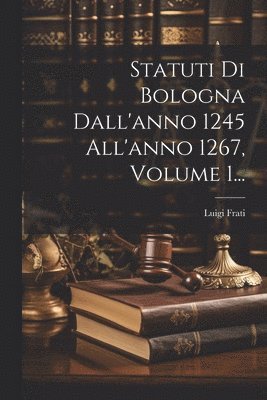 Statuti Di Bologna Dall'anno 1245 All'anno 1267, Volume 1... 1