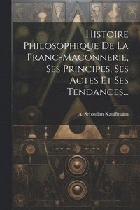 bokomslag Histoire Philosophique De La Franc-maconnerie, Ses Principes, Ses Actes Et Ses Tendances...