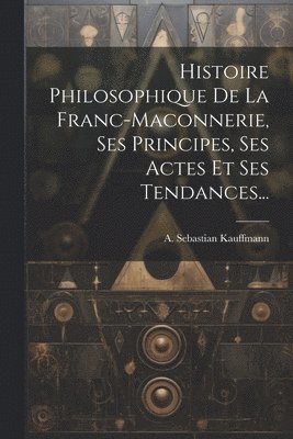 bokomslag Histoire Philosophique De La Franc-maconnerie, Ses Principes, Ses Actes Et Ses Tendances...