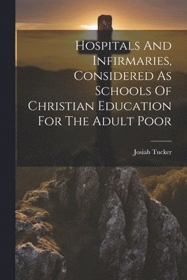 bokomslag Hospitals And Infirmaries, Considered As Schools Of Christian Education For The Adult Poor