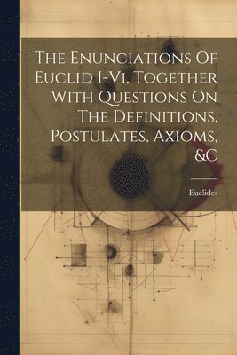 The Enunciations Of Euclid I-vi, Together With Questions On The Definitions, Postulates, Axioms, &c 1