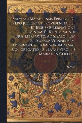 Salviani Massiliensis Episcopi De Vero Judicio Et Providentia Dei, Et Ipsius Gubernatione Hominum, Et Rerum Mundi Hujus, Libri Octo, Ad S. Salonium Episcopum Viennensem. Dominorum, Dominorum Almae 1