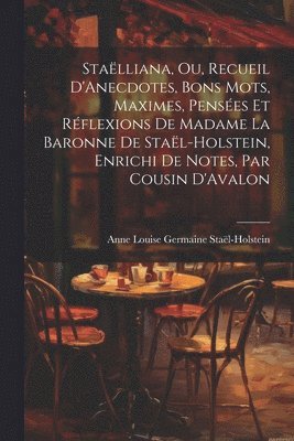 Staëlliana, Ou, Recueil D'Anecdotes, Bons Mots, Maximes, Pensées Et Réflexions De Madame La Baronne De Staël-Holstein, Enrichi De Notes, Par Cousin D'Avalon