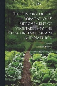 bokomslag History of the Propagation & Improvement of Vegetables by the Concurrence of Art and Nature ...