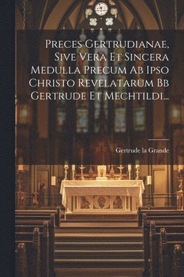 bokomslag Preces Gertrudianae, Sive Vera Et Sincera Medulla Precum Ab Ipso Christo Revelatarum Bb Gertrude Et Mechtildi...