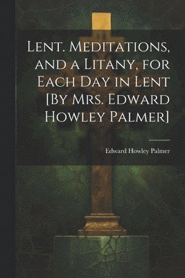 bokomslag Lent. Meditations, and a Litany, for Each Day in Lent [By Mrs. Edward Howley Palmer]