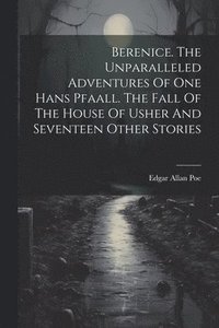 bokomslag Berenice. The Unparalleled Adventures Of One Hans Pfaall. The Fall Of The House Of Usher And Seventeen Other Stories