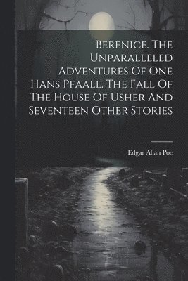 Berenice. The Unparalleled Adventures Of One Hans Pfaall. The Fall Of The House Of Usher And Seventeen Other Stories 1