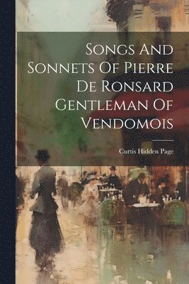 Curtis Hidden Page - Songs And Sonnets Of Pierre De Ronsard Gentleman Of Vendomois, Häftad