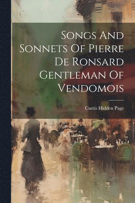 bokomslag Songs And Sonnets Of Pierre De Ronsard Gentleman Of Vendomois