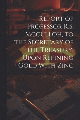 bokomslag Report of Professor R.S. Mcculloh, to the Secretary of the Treasury, Upon Refining Gold With Zinc