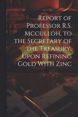 Anonymous - Report of Professor R.S. Mcculloh, to the Secretary of the Treasury, Upon Refining Gold With Zinc, Häftad