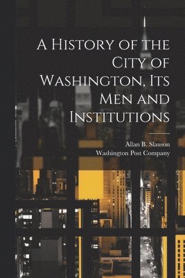 A History of the City of Washington, Its Men and Institutions 1