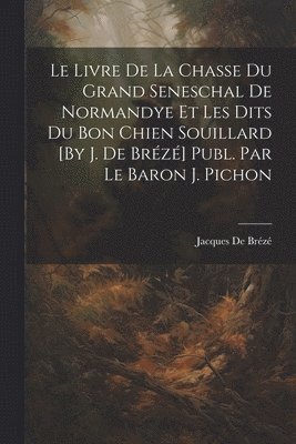 Le Livre De La Chasse Du Grand Seneschal De Normandye Et Les Dits Du Bon Chien Souillard [By J. De Brz] Publ. Par Le Baron J. Pichon 1