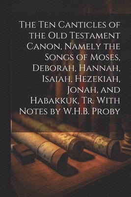 bokomslag The Ten Canticles of the Old Testament Canon, Namely the Songs of Moses, Deborah, Hannah, Isaiah, Hezekiah, Jonah, and Habakkuk, Tr. With Notes by W.H.B. Proby