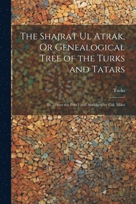 Turks - Shajrat Ul Atrak, Or Genealogical Tree of the Turks and Tatars; Tr. [From the Pers.] and Abridged by Col. Miles, Häftad