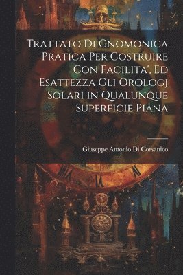 bokomslag Trattato Di Gnomonica Pratica Per Costruire Con Facilita', Ed Esattezza Gli Orologj Solari in Qualunque Superficie Piana
