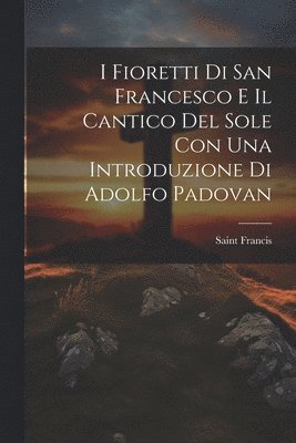 I Fioretti Di San Francesco E Il Cantico Del Sole Con Una Introduzione Di Adolfo Padovan 1