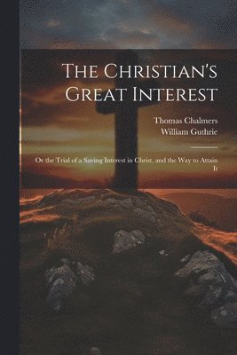 The Christian's Great Interest; or the Trial of a Saving Interest in Christ, and the way to Attain It 1