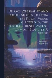 bokomslag Dr. Ox's Experiment, and Other Stories, Tr. From the Fr. of J. Verne [Followed By] the Fortieth French Ascent of Mont Blanc, by P. Verne